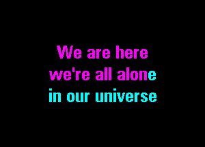 We are here

we're all alone
in our universe