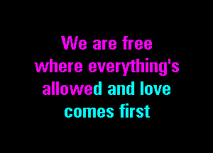 We are free
where everything's

allowed and love
comes first