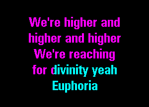 We're higher and
higher and higher

We're reaching
for divinity yeah
Euphoria