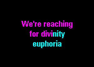 We're reaching

for divinity
euphoda