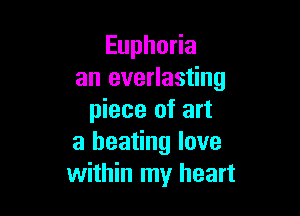 Euphoria
an everlasting

piece of art
a beating love
within my heart