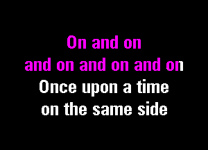 0n and on
and on and on and on

Once upon a time
on the same side