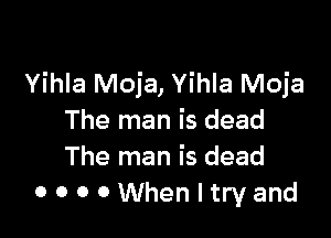 Yihla Moja, Yihla Moja

The man is dead
The man is dead
0 0 0 0 Whenltryand