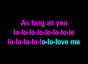 As long as you

lo-lo-lo-lo-Io-lo-lo-lo
lo-lo-lo-lo-lo-lo-love me