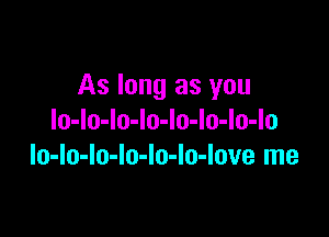 As long as you

lo-lo-lo-lo-Io-lo-lo-lo
lo-lo-lo-lo-lo-lo-love me