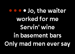 o o o 0 Jo, the waiter
worked for me

Servin' wine
in basement bars
Only mad men ever say
