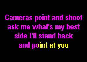 Cameras point and shoot
ask me what's my best
side I'll stand back

and point at you