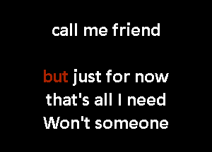 call me friend

but just for now
that's all I need
Won't someone