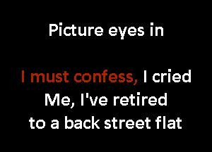 Picture eyes in

I must confess, I cried
Me, I've retired
to a back street flat