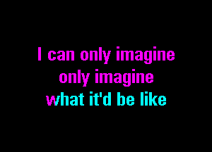 I can only imagine

only imagine
what it'd be like