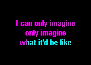 I can only imagine

only imagine
what it'd be like