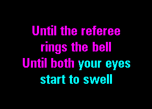 Until the referee
rings the hell

Until both your eyes
start to swell