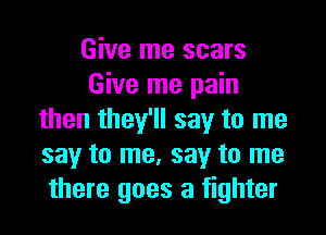 Give me scars
Give me pain

then they'll say to me
say to me. say to me
there goes a fighter