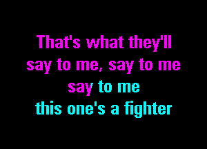 That's what they'll
say to me. say to me

say to me
this one's a fighter