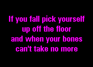 If you fall pick yourself
up off the floor

and when your bones
can't take no more