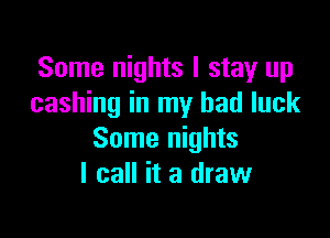 Some nights I stay up
cashing in my bad luck

Some nights
I call it a draw