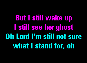 But I still wake up
I still see her ghost

Oh Lord I'm still not sure
what I stand for, oh