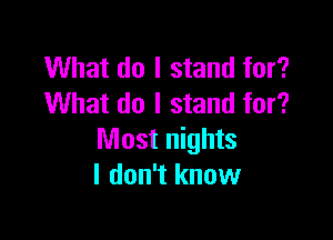 What do I stand for?
What do I stand for?

Most nights
I don't know