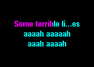 Some terrible li...es

aaaah aaaaah
aaah aaaah