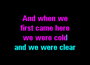 And when we
first came here

we were cold
and we were clear