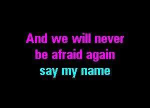 And we will never

be afraid again
say my name