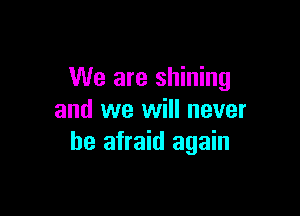 We are shining

and we will never
be afraid again