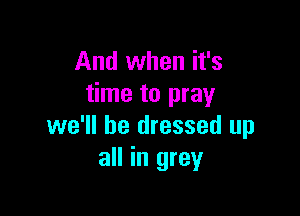 And when it's
time to pray

we'll be dressed up
all in grey