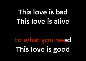 This love is bad
This love is alive

to what you need
This love is good