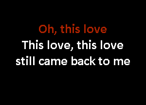 Oh, this love
This love, this love

still came back to me