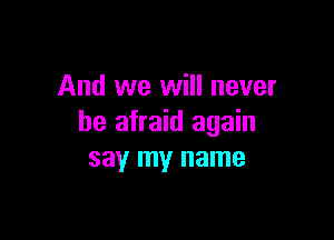 And we will never

be afraid again
say my name