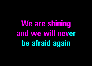 We are shining

and we will never
be afraid again