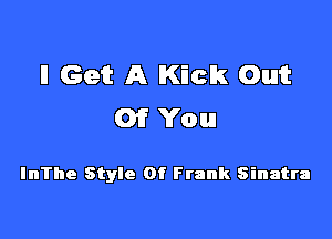 II Get A Kick Out
Of You

InThe Style Of Frank Sinatra