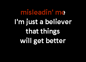 misleadin' me
I'm just a believer

that things
will get better