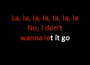La, la, la, la, la, la, la
No, I don't

wanna let it go