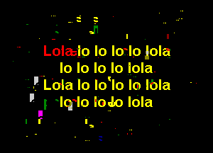 - - l I
Lolasip lo lorlo lola
Io lo lo Io lola.

1i .'.' Lola lo Idlo lb lbla
 3 lq lo tom ldla
I ..

I r I

-
, y