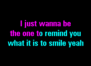 I just wanna be

the one to remind you
what it is to smile yeah