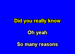 Did you really know

Oh yeah

So many reasons