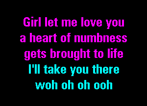 Girl let me love you
a heart of numbness
gets brought to life
I'll take you there
woh oh oh ooh