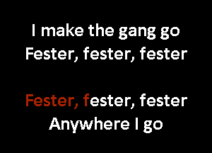 I make the gang go
Fester, fester, fester

Fester, fester, fester

Anywhere I go I