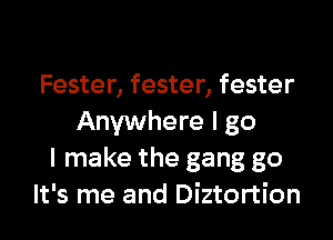 Fester, fester, fester

Anywhere I go
I make the gang go
It's me and Diztortion