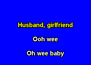 Husband, girlfriend

Ooh wee

Oh wee baby