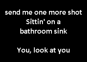 send me one more shot
Sittin' on a
bathroom sink

You, look at you