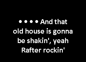 0 0 0 OAnd that

old house is gonna
be shakin', yeah
Rafter rockin'