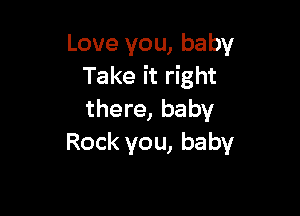Loveyou,baby
Take it right

there, baby
Rock you, baby