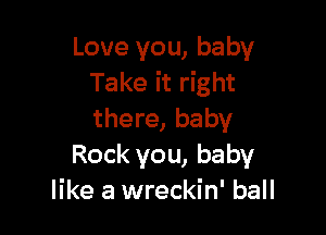 Love you, baby
Take it right

there, baby
Rock you, baby
like a wreckin' ball