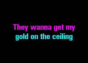 They wanna get my

gold on the ceiling