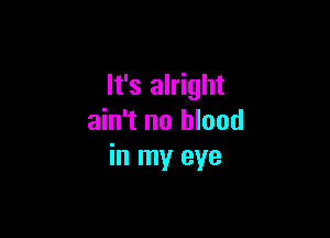 It's alright

ain't no blood
in my eye