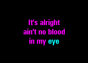 It's alright

ain't no blood
in my eye