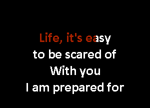 Life, it's easy

to be scared of
With you
I am prepared for