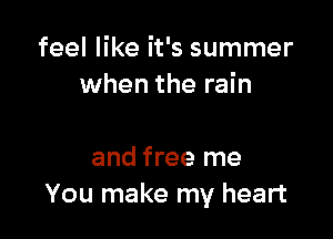 feel like it's summer
when the rain

and free me
You make my heart